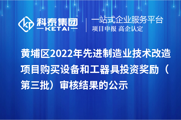 黄埔区2022年先进制造业技术改造项目购买设备和工器具投资奖励(第三批)审核结果的公示