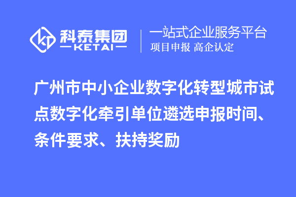 广州市中小企业数字化转型城市试点数字化牵引单位遴选申报时间、条件要求、扶持奖励