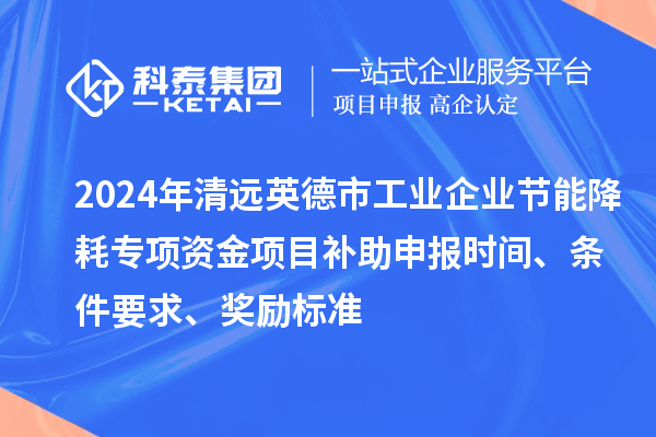 2024年清远英德市工业企业节能降耗专项资金项目补助申报时间、条件要求、奖励标准