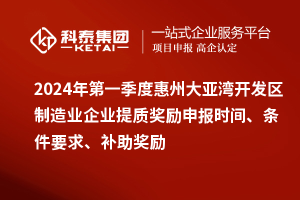 2024年第一季度惠州大亚湾开发区制造业企业提质奖励申报时间、条件要求、补助奖励