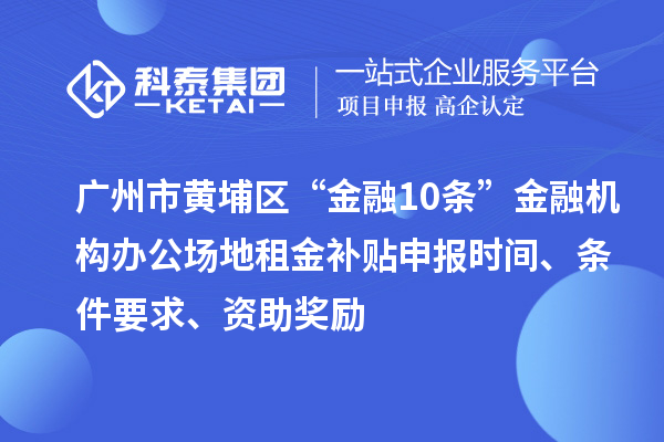 广州市黄埔区“金融10条”金融机构办公场地租金补贴申报时间、条件要求、资助奖励