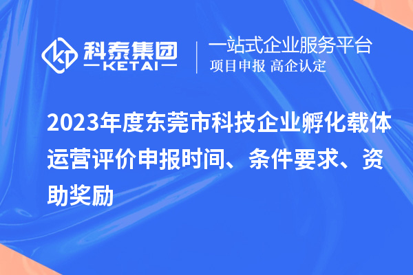 2023年度东莞市科技企业孵化载体运营评价申报时间、条件要求、资助奖励