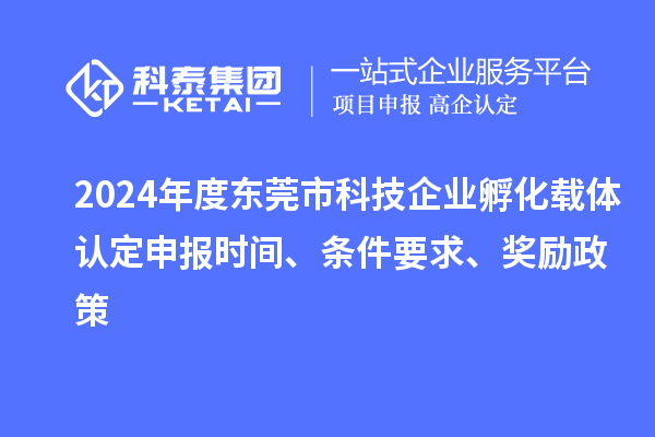 2024年度东莞市科技企业孵化载体认定申报时间、条件要求、奖励政策