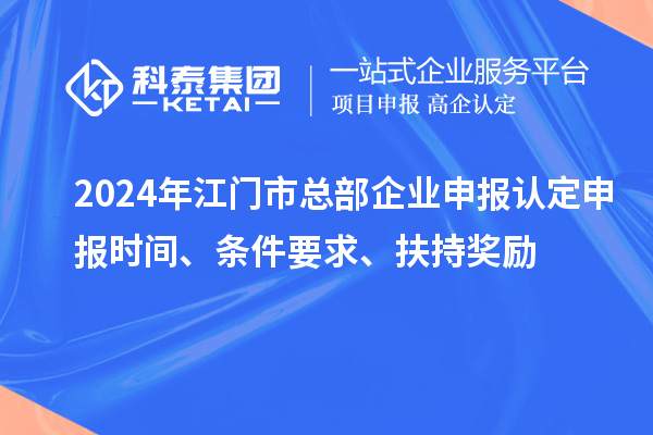 2024年江门市总部企业申报认定申报时间、条件要求、扶持奖励