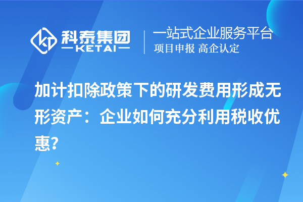 加计扣除政策下的研发费用形成无形资产：企业如何充分利用税收优惠？