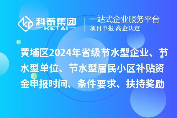 黄埔区2024年省级节水型企业、节水型单位、 节水型居民小区补贴资金申报时间、条件要求、扶持奖励