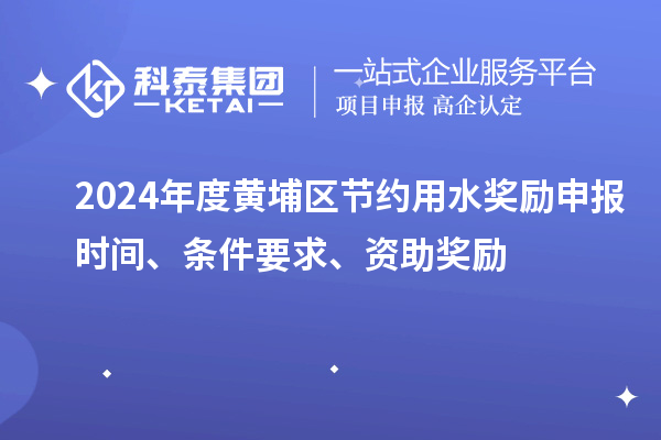 2024年度黄埔区节约用水奖励申报时间、条件要求、资助奖励