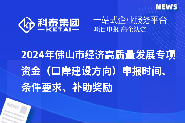 2024年佛山市经济高质量发展专项资金（口岸建设方向）申报时间、条件要求、补助奖励