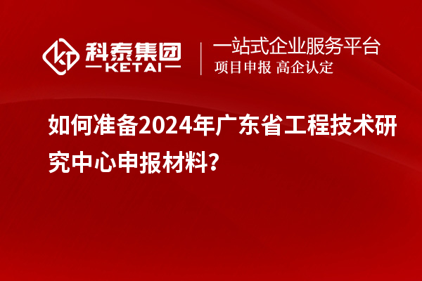如何准备2024年<a href=http://m.1ys1w.cn/fuwu/gongchengzhongxin.html target=_blank class=infotextkey>广东省工程技术研究中心</a>申报材料？
