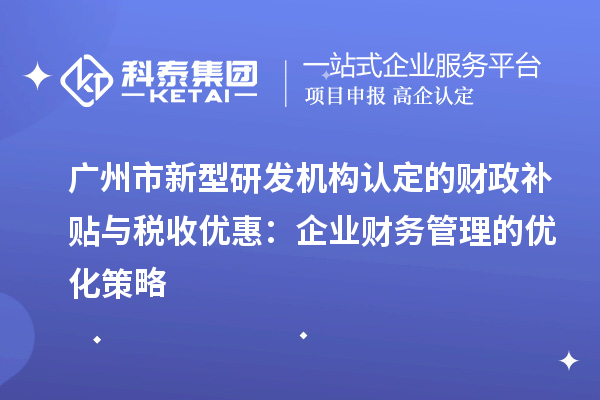 广州市新型研发机构认定的财政补贴与税收优惠：企业财务管理的优化策略