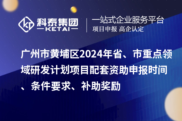 广州市黄埔区2024年省、市重点领域研发计划项目配套资助申报时间、条件要求、补助奖励