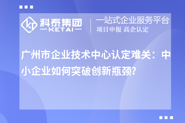 广州市企业技术中心认定难关：中小企业如何突破技术中心认定难关？？