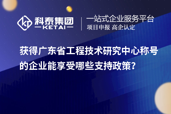 获得广东省工程技术研究中心称号的企业能享受哪些支持政策？