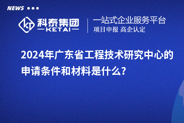 2024年广东省工程技术研究中心的申请条件和材料是什么？