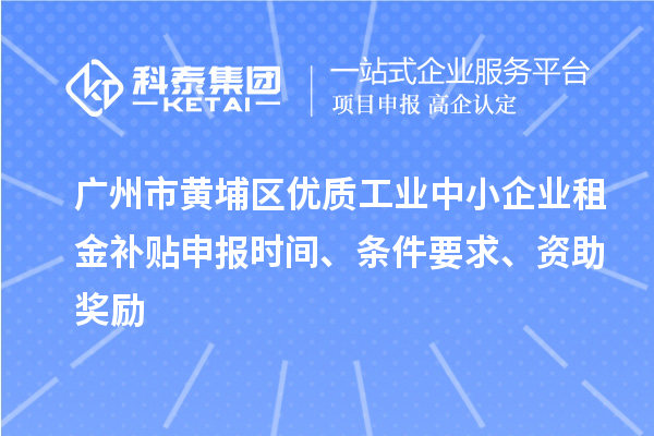 广州市黄埔区优质工业中小企业租金补贴申报时间、条件要求、资助奖励