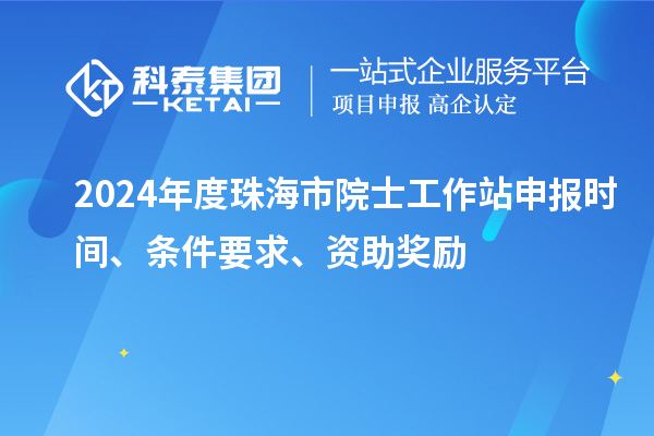 2024年度珠海市院士工作站申报时间、条件要求、资助奖励