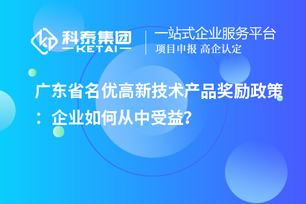 广东省名优高新技术产品奖励政策：企业如何从中受益？