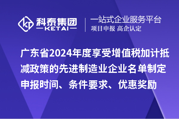 广东省2024年度享受增值税加计抵减政策的先进制造业企业名单制定申报时间、条件要求、优惠奖励