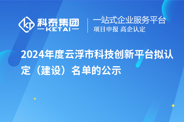 2024年度云浮市科技创新平台拟认定(建设)名单的公示
