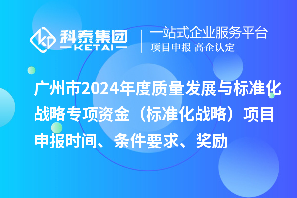 广州市2024年度质量发展与标准化战略专项资金（标准化战略）项目申报时间、条件要求、奖励