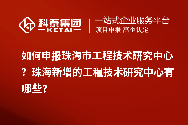 如何申报珠海市工程技术研究中心？珠海新增的工程技术研究中心有哪些？