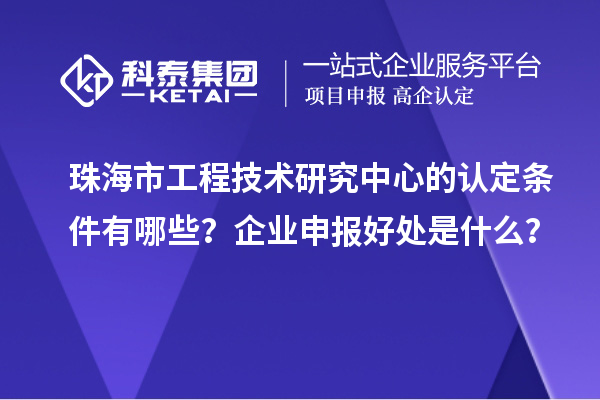 珠海市工程技术研究中心的认定条件有哪些？企业申报好处是什么？