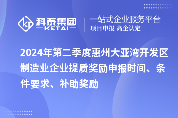 2024年第二季度惠州大亚湾开发区制造业企业提质奖励申报时间、条件要求、补助奖励