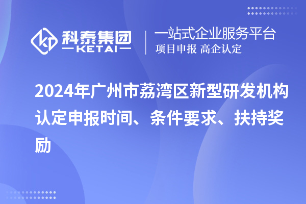 2024年广州市荔湾区新型研发机构认定申报时间、条件要求、扶持奖励