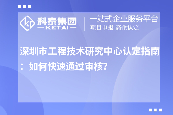 深圳市工程技术研究中心认定指南：如何快速通过审核？