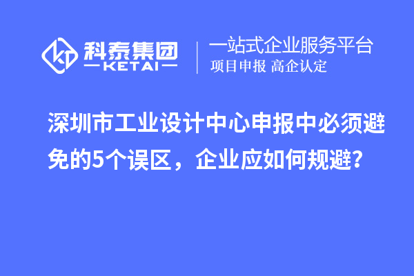 深圳市工业设计中心申报中必须避免的5个误区，企业应如何规避？