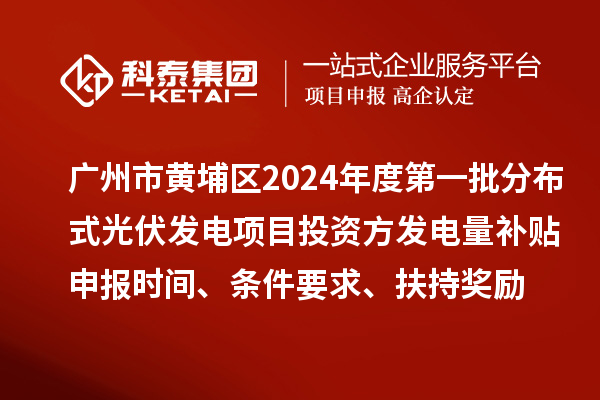 广州市黄埔区2024年度第一批分布式光伏发电项目投资方发电量补贴申报时间、条件要求、扶持奖励
