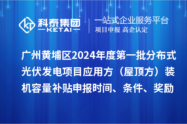 广州黄埔区2024年度第一批分布式光伏发电项目应用方（屋顶方）装机容量补贴申报时间、条件、奖励
