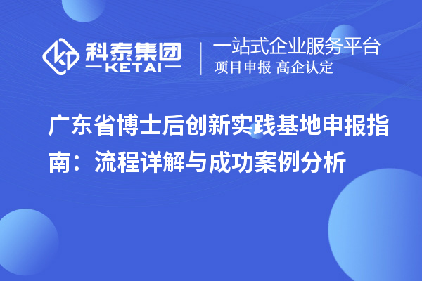 广东省博士后创新实践基地申报指南：流程详解与成功案例分析