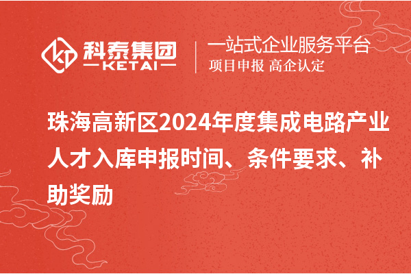 珠海高新区2024年度集成电路产业人才入库申报时间、条件要求、补助奖励