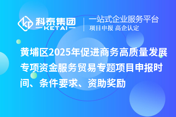 黄埔区2025年促进商务高质量发展专项资金服务贸易专题<a href=http://m.1ys1w.cn/shenbao.html target=_blank class=infotextkey>项目申报</a>时间、条件要求、资助奖励