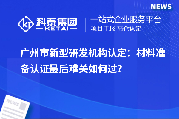 广州市新型研发机构认定：材料准备认证最后难关如何过？