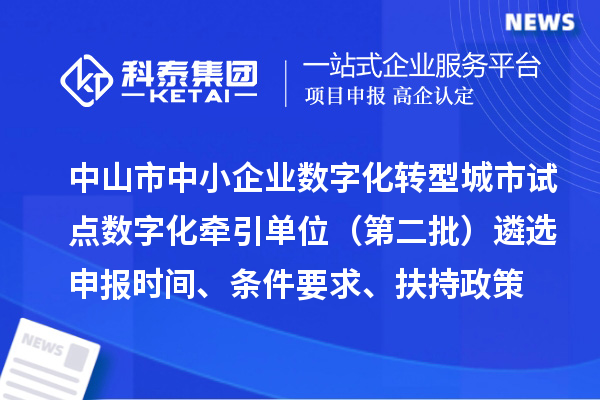 中山市中小企业数字化转型城市试点数字化牵引单位（第二批）遴选申报时间、条件要求、扶持政策
