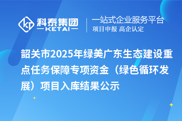韶关市2025年绿美广东生态建设重点任务保障专项资金(绿色循环发展)项目入库结果公示