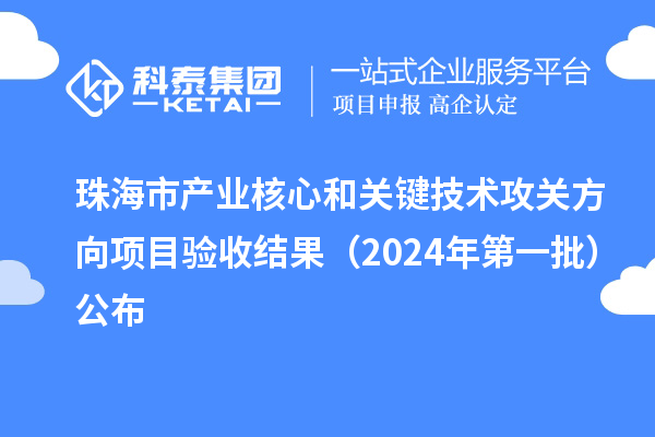 珠海市产业核心和关键技术攻关方向项目验收结果(2024年第一批)公布