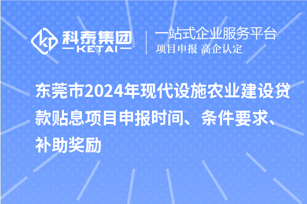 东莞市2024年现代设施农业建设贷款贴息项目申报时间、条件要求、补助奖励