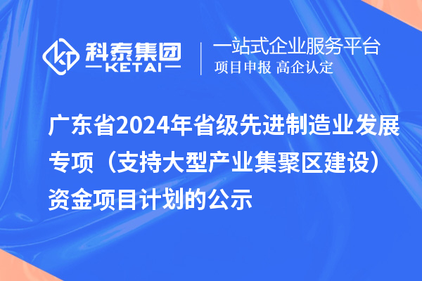 广东省2024年省级先进制造业发展专项(支持大型产业集聚区建设)资金项目计划的公示
