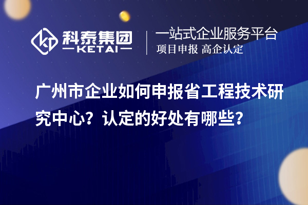 广州市企业如何申报省工程技术研究中心？认定的好处有哪些？