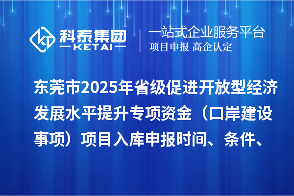 东莞市2025年省级促进开放型经济发展水平提升专项资金（口岸建设事项）项目入库申报时间、条件、奖励