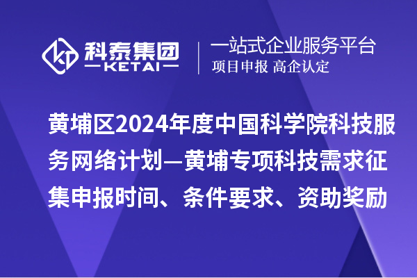 广州市黄埔区2024年度中国科学院科技服务网络计划—黄埔专项科技需求征集申报时间、条件要求、资助奖励