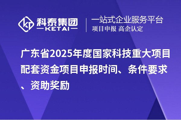 广东省2025年度国家科技重大项目配套资金<a href=http://m.1ys1w.cn/shenbao.html target=_blank class=infotextkey>项目申报</a>时间、条件要求、资助奖励