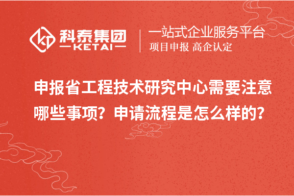 申报省工程技术研究中心需要注意哪些事项？申请流程是怎么样的？