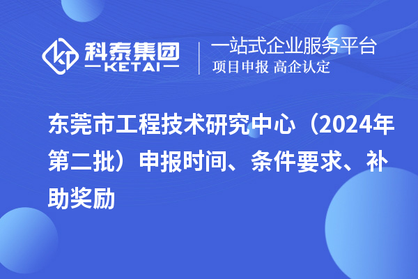 东莞市工程技术研究中心（2024年第二批）申报时间、条件要求、补助奖励