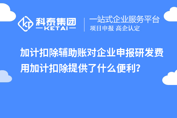 加计扣除辅助账对企业申报研发费用加计扣除提供了什么便利？