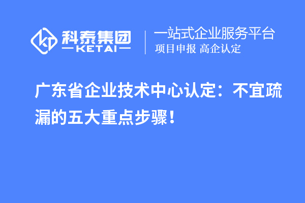 广东省企业技术中心认定：不宜疏漏的五大重点步骤！