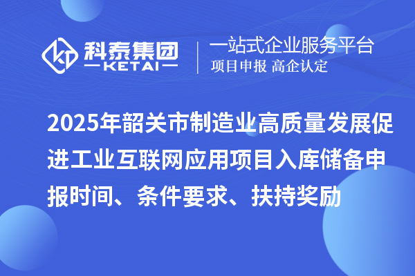2025年韶关市制造业高质量发展促进工业互联网应用项目入库储备申报时间、条件要求、扶持奖励